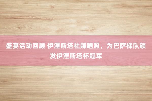 盛宴活动回顾 伊涅斯塔社媒晒照，为巴萨梯队颁发伊涅斯塔杯冠军