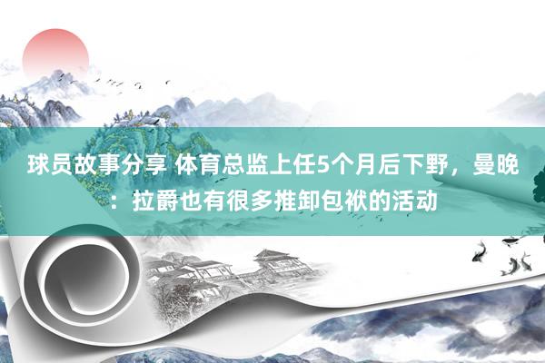 球员故事分享 体育总监上任5个月后下野，曼晚：拉爵也有很多推卸包袱的活动