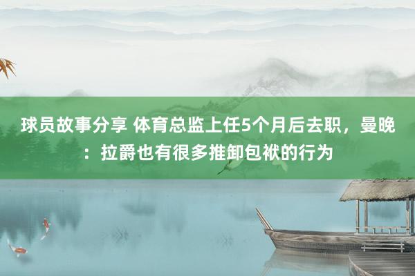 球员故事分享 体育总监上任5个月后去职，曼晚：拉爵也有很多推卸包袱的行为