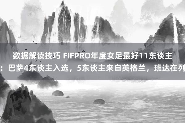 数据解读技巧 FIFPRO年度女足最好11东谈主：巴萨4东谈主入选，5东谈主来自英格兰，班达在列