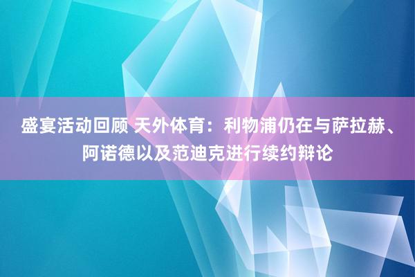 盛宴活动回顾 天外体育：利物浦仍在与萨拉赫、阿诺德以及范迪克进行续约辩论