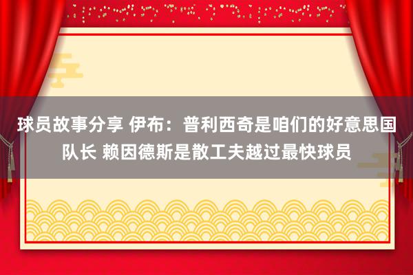 球员故事分享 伊布：普利西奇是咱们的好意思国队长 赖因德斯是散工夫越过最快球员