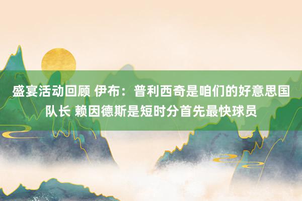 盛宴活动回顾 伊布：普利西奇是咱们的好意思国队长 赖因德斯是短时分首先最快球员