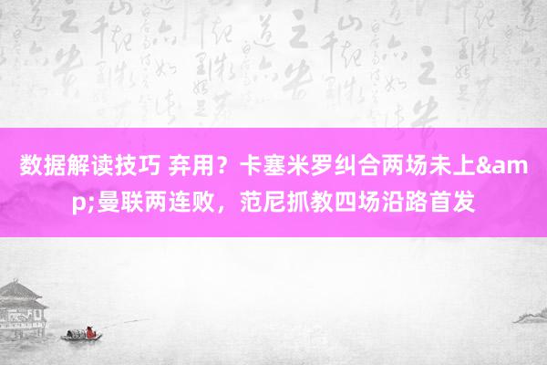 数据解读技巧 弃用？卡塞米罗纠合两场未上&曼联两连败，范尼抓教四场沿路首发