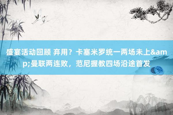 盛宴活动回顾 弃用？卡塞米罗统一两场未上&曼联两连败，范尼握教四场沿途首发