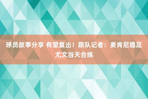 球员故事分享 有望复出！跟队记者：麦肯尼插足尤文当天合练