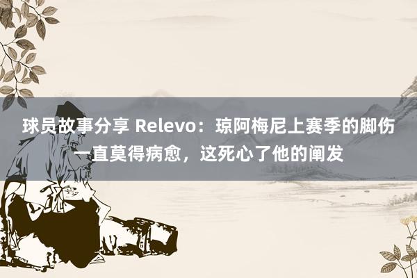 球员故事分享 Relevo：琼阿梅尼上赛季的脚伤一直莫得病愈，这死心了他的阐发