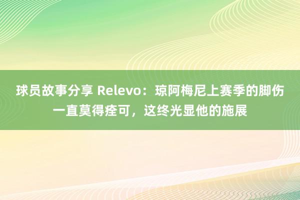 球员故事分享 Relevo：琼阿梅尼上赛季的脚伤一直莫得痊可，这终光显他的施展