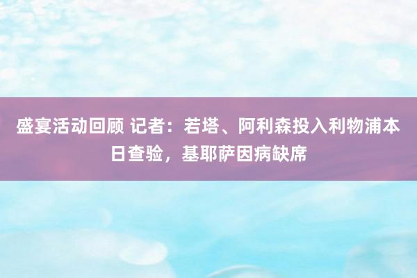 盛宴活动回顾 记者：若塔、阿利森投入利物浦本日查验，基耶萨因病缺席