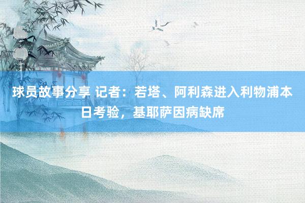 球员故事分享 记者：若塔、阿利森进入利物浦本日考验，基耶萨因病缺席