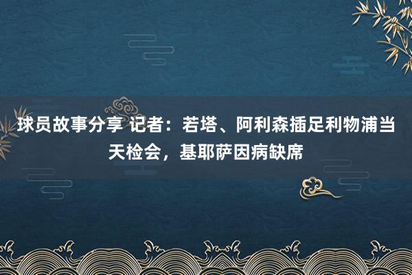 球员故事分享 记者：若塔、阿利森插足利物浦当天检会，基耶萨因病缺席