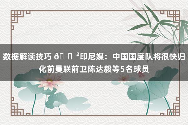 数据解读技巧 😲印尼媒：中国国度队将很快归化前曼联前卫陈达毅等5名球员