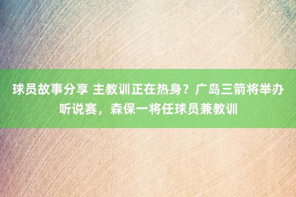 球员故事分享 主教训正在热身？广岛三箭将举办听说赛，森保一将任球员兼教训