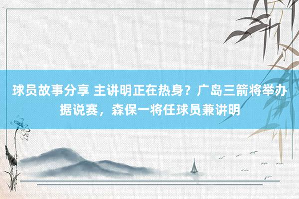 球员故事分享 主讲明正在热身？广岛三箭将举办据说赛，森保一将任球员兼讲明