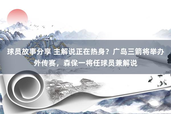 球员故事分享 主解说正在热身？广岛三箭将举办外传赛，森保一将任球员兼解说