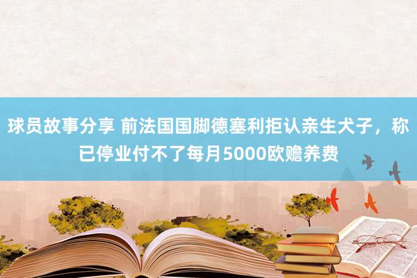 球员故事分享 前法国国脚德塞利拒认亲生犬子，称已停业付不了每