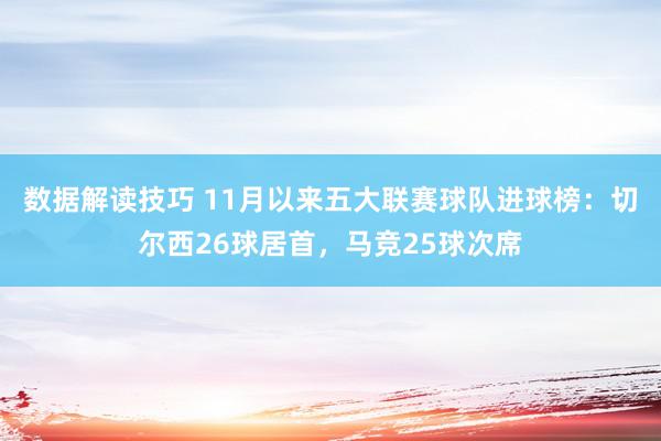 数据解读技巧 11月以来五大联赛球队进球榜：切尔西26球居首