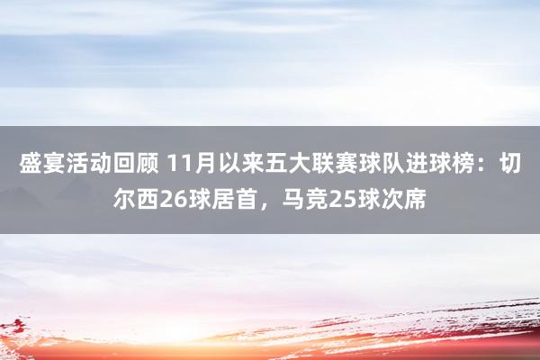 盛宴活动回顾 11月以来五大联赛球队进球榜：切尔西26球居首，马竞25球次席