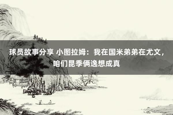 球员故事分享 小图拉姆：我在国米弟弟在尤文，咱们昆季俩逸想成