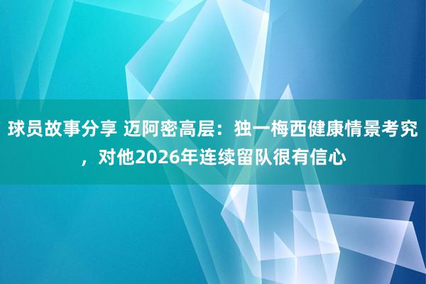 球员故事分享 迈阿密高层：独一梅西健康情景考究，对他2026