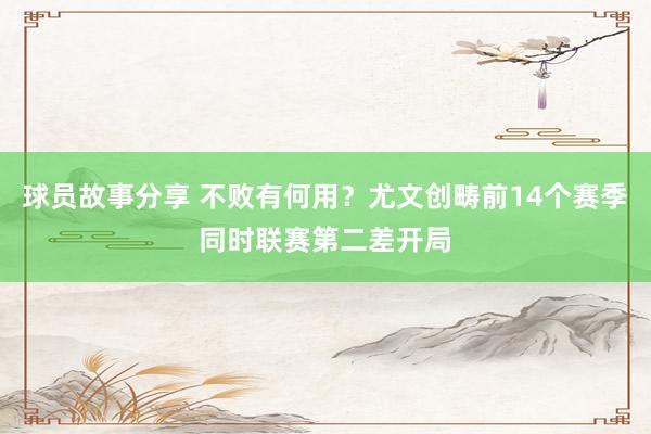 球员故事分享 不败有何用？尤文创畴前14个赛季同时联赛第二差开局