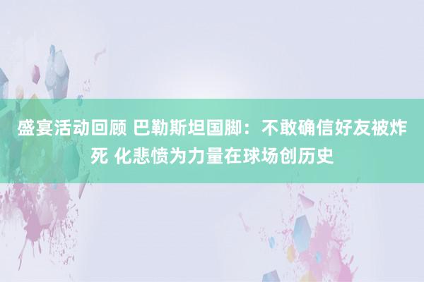 盛宴活动回顾 巴勒斯坦国脚：不敢确信好友被炸死 化悲愤为力量在球场创历史