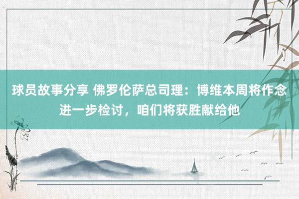 球员故事分享 佛罗伦萨总司理：博维本周将作念进一步检讨，咱们将获胜献给他