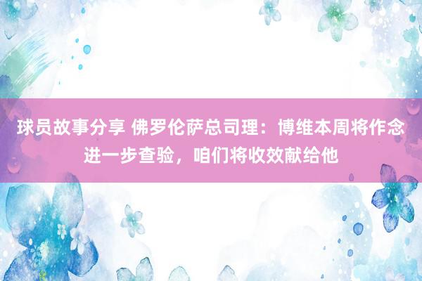 球员故事分享 佛罗伦萨总司理：博维本周将作念进一步查验，咱们将收效献给他