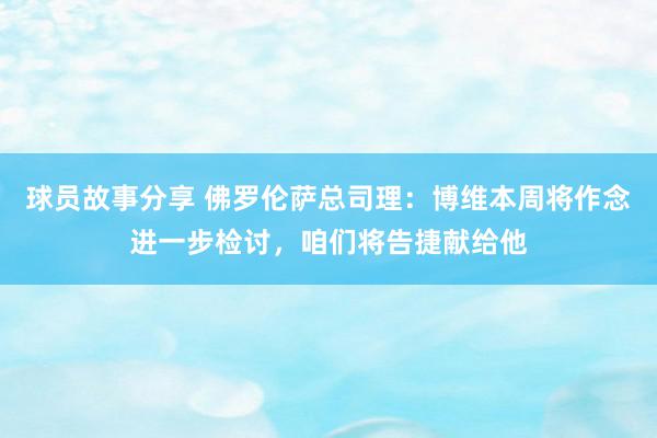 球员故事分享 佛罗伦萨总司理：博维本周将作念进一步检讨，咱们将告捷献给他