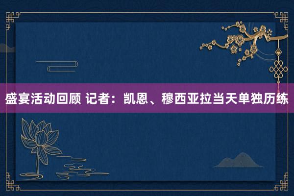 盛宴活动回顾 记者：凯恩、穆西亚拉当天单独历练