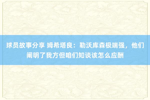 球员故事分享 姆希塔良：勒沃库森极端强，他们阐明了我方但咱们知谈该怎么应酬