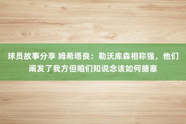 球员故事分享 姆希塔良：勒沃库森相称强，他们阐发了我方但咱们知说念该如何搪塞