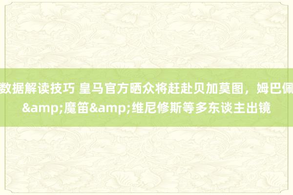 数据解读技巧 皇马官方晒众将赶赴贝加莫图，姆巴佩&魔笛&维尼修斯等多东谈主出镜