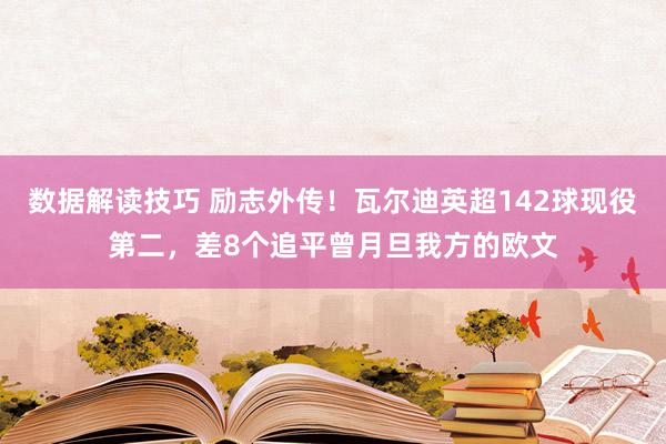 数据解读技巧 励志外传！瓦尔迪英超142球现役第二，差8个追平曾月旦我方的欧文