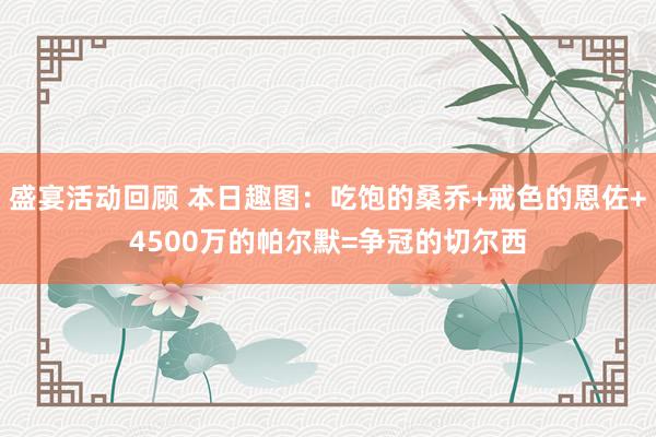 盛宴活动回顾 本日趣图：吃饱的桑乔+戒色的恩佐+4500万的帕尔默=争冠的切尔西