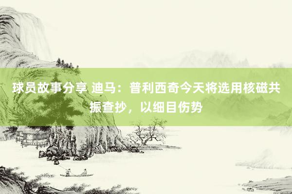 球员故事分享 迪马：普利西奇今天将选用核磁共振查抄，以细目伤势