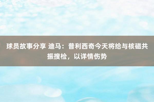 球员故事分享 迪马：普利西奇今天将给与核磁共振搜检，以详情伤势