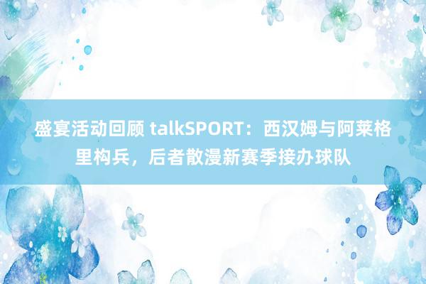 盛宴活动回顾 talkSPORT：西汉姆与阿莱格里构兵，后者散漫新赛季接办球队