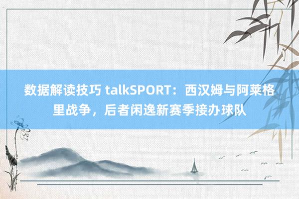 数据解读技巧 talkSPORT：西汉姆与阿莱格里战争，后者闲逸新赛季接办球队