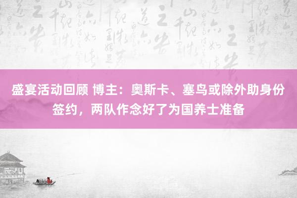 盛宴活动回顾 博主：奥斯卡、塞鸟或除外助身份签约，两队作念好了为国养士准备