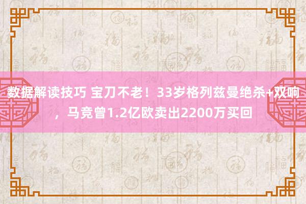 数据解读技巧 宝刀不老！33岁格列兹曼绝杀+双响，马竞曾1.2亿欧卖出2200万买回