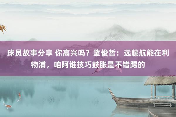 球员故事分享 你高兴吗？肇俊哲：远藤航能在利物浦，咱阿谁技巧鼓胀是不错踢的