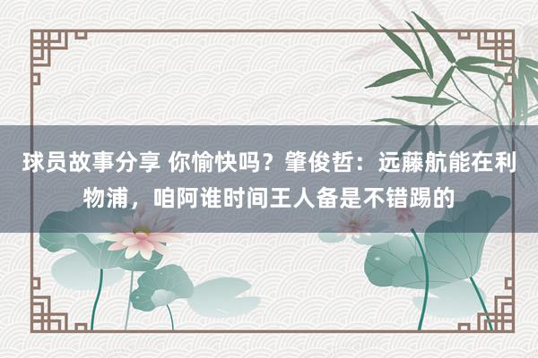 球员故事分享 你愉快吗？肇俊哲：远藤航能在利物浦，咱阿谁时间王人备是不错踢的