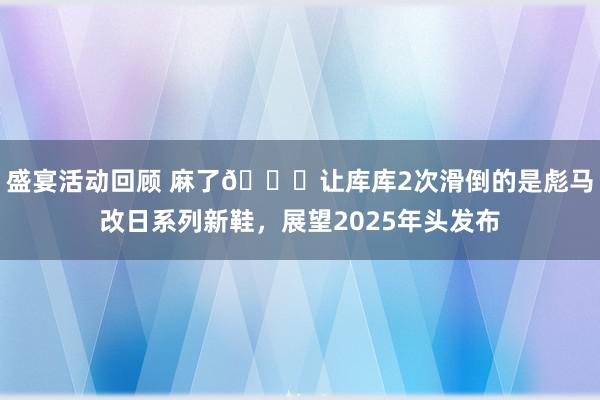 盛宴活动回顾 麻了😂让库库2次滑倒的是彪马改日系列新鞋，展望2025年头发布