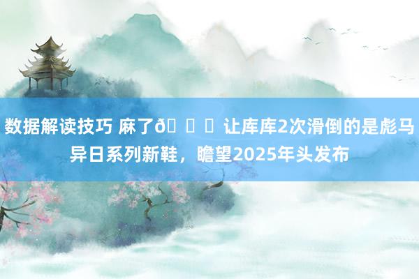 数据解读技巧 麻了😂让库库2次滑倒的是彪马异日系列新鞋，瞻望2025年头发布