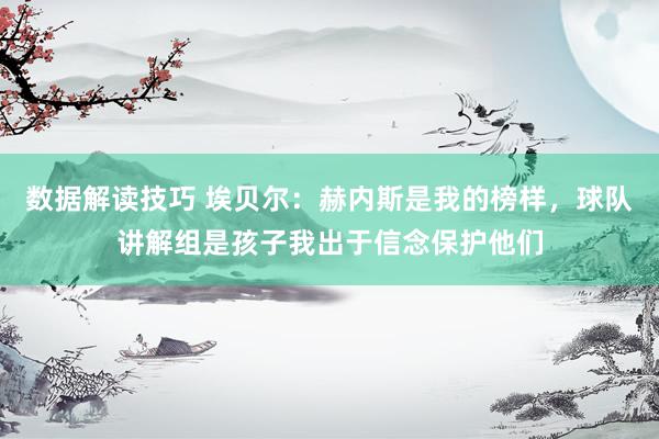 数据解读技巧 埃贝尔：赫内斯是我的榜样，球队讲解组是孩子我出于信念保护他们