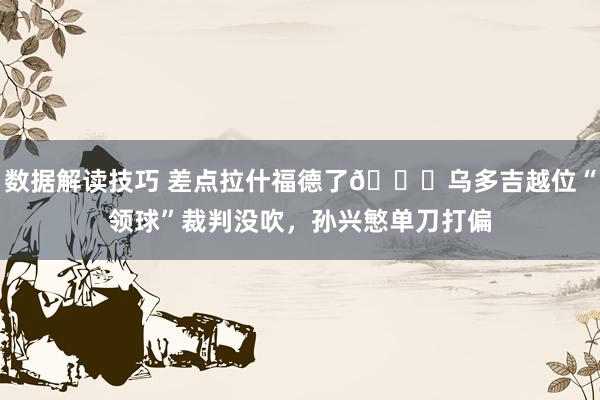 数据解读技巧 差点拉什福德了😅乌多吉越位“领球”裁判没吹，孙