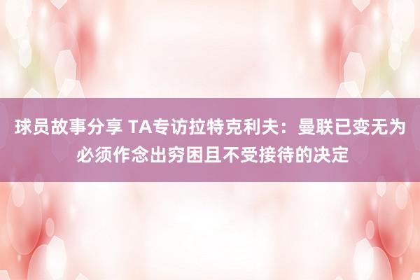 球员故事分享 TA专访拉特克利夫：曼联已变无为 必须作念出穷