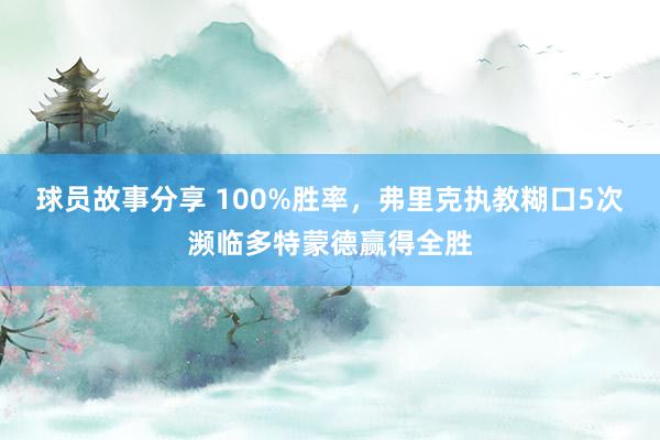 球员故事分享 100%胜率，弗里克执教糊口5次濒临多特蒙德赢