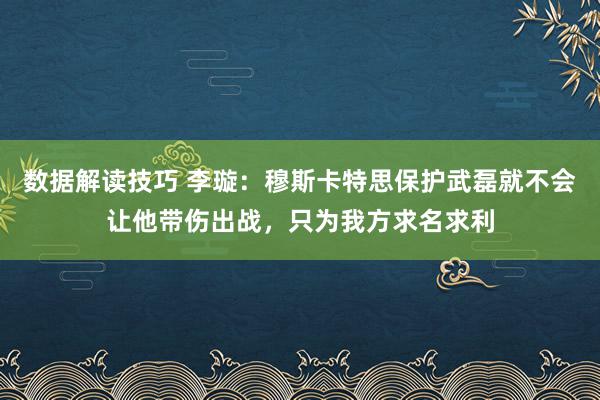 数据解读技巧 李璇：穆斯卡特思保护武磊就不会让他带伤出战，只